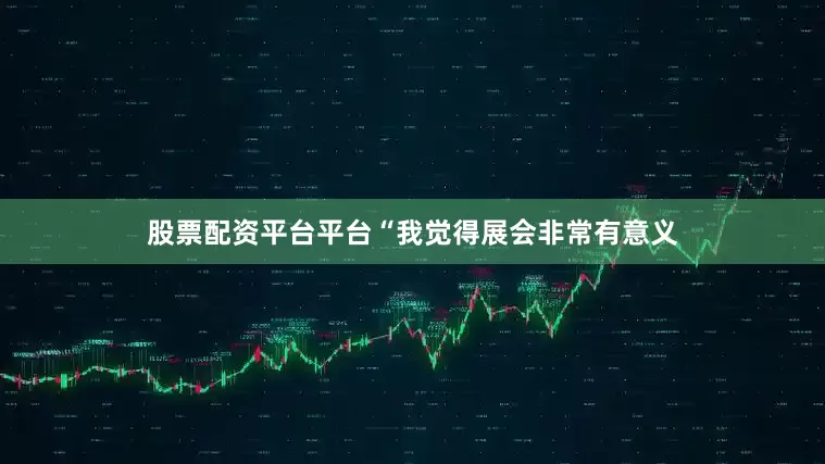 股票配资平台平台“我觉得展会非常有意义