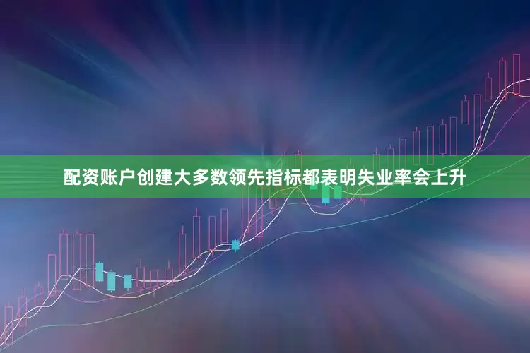 配资账户创建　　大多数领先指标都表明失业率会上升