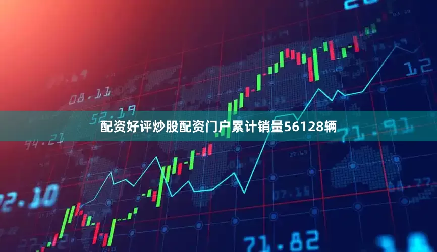 配资好评炒股配资门户累计销量56128辆