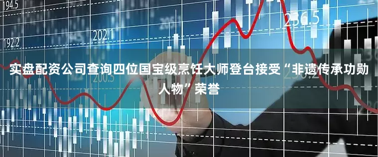 实盘配资公司查询四位国宝级烹饪大师登台接受“非遗传承功勋人物”荣誉