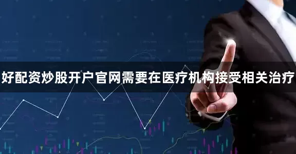 好配资炒股开户官网需要在医疗机构接受相关治疗