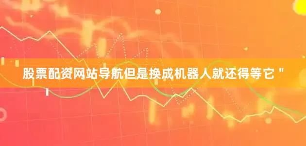 股票配资网站导航但是换成机器人就还得等它＂