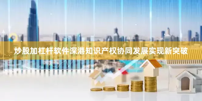 炒股加杠杆软件深港知识产权协同发展实现新突破