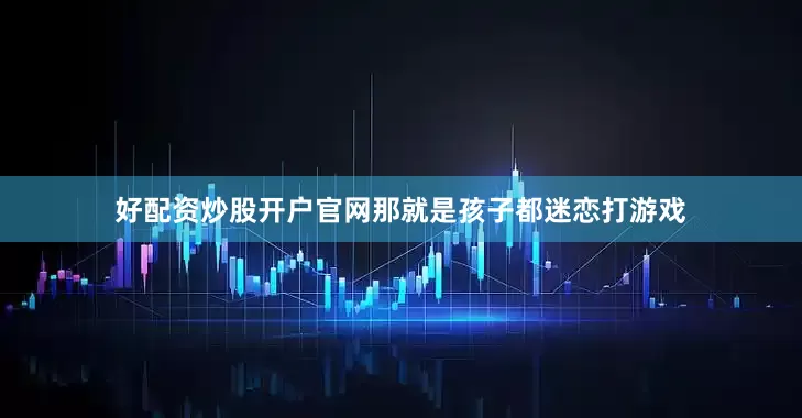 好配资炒股开户官网那就是孩子都迷恋打游戏