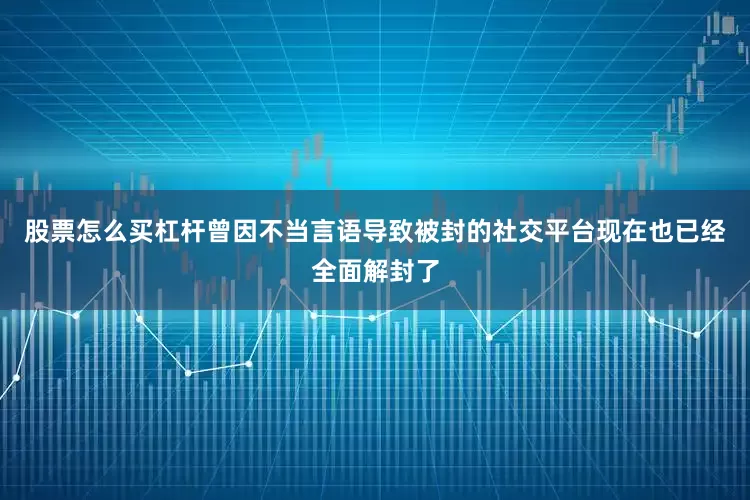 股票怎么买杠杆曾因不当言语导致被封的社交平台现在也已经全面解封了