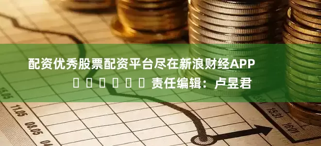 配资优秀股票配资平台尽在新浪财经APP            						责任编辑：卢昱君