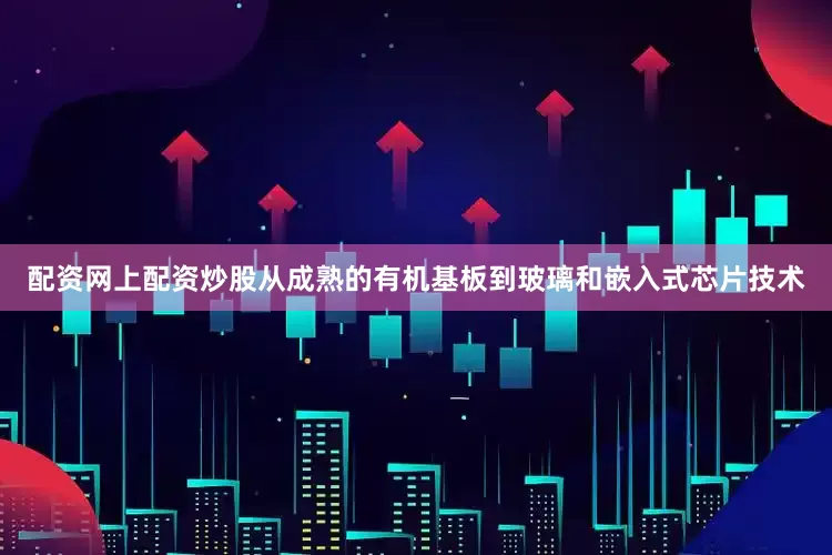 配资网上配资炒股从成熟的有机基板到玻璃和嵌入式芯片技术