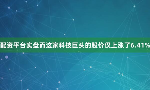 配资平台实盘而这家科技巨头的股价仅上涨了6.41%
