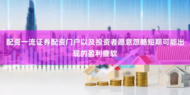 配资一流证券配资门户以及投资者愿意忽略短期可能出现的盈利疲软