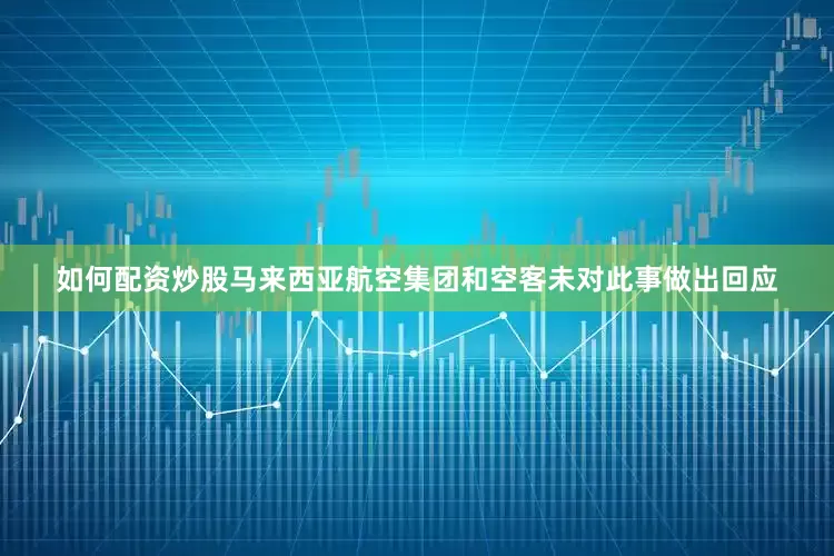 如何配资炒股马来西亚航空集团和空客未对此事做出回应