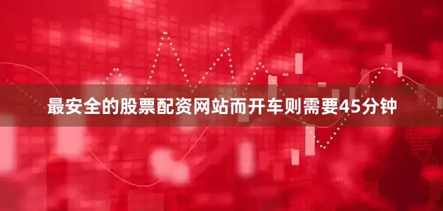 最安全的股票配资网站而开车则需要45分钟