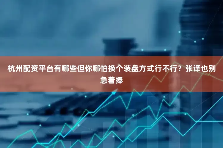杭州配资平台有哪些但你哪怕换个装盘方式行不行？张译也别急着捧