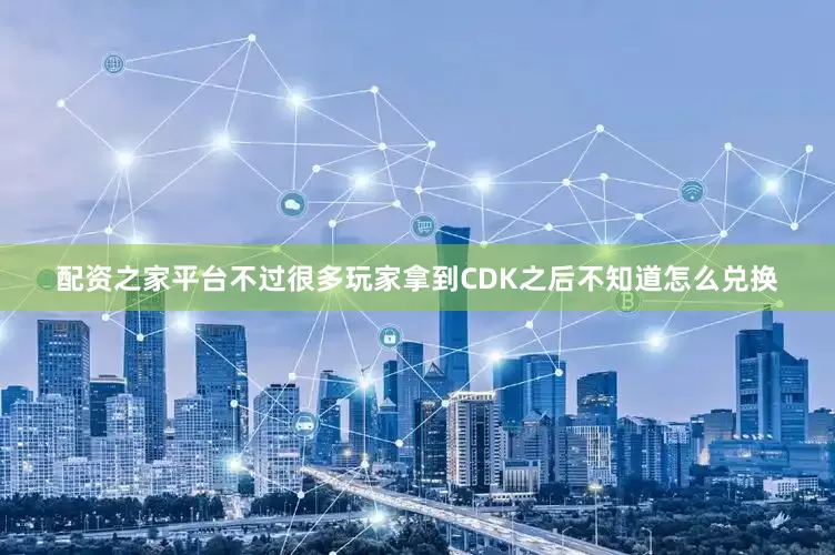 配资之家平台不过很多玩家拿到CDK之后不知道怎么兑换