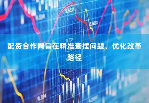 配资合作网旨在精准查摆问题、优化改革路径