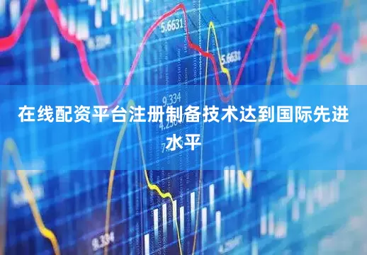 在线配资平台注册制备技术达到国际先进水平