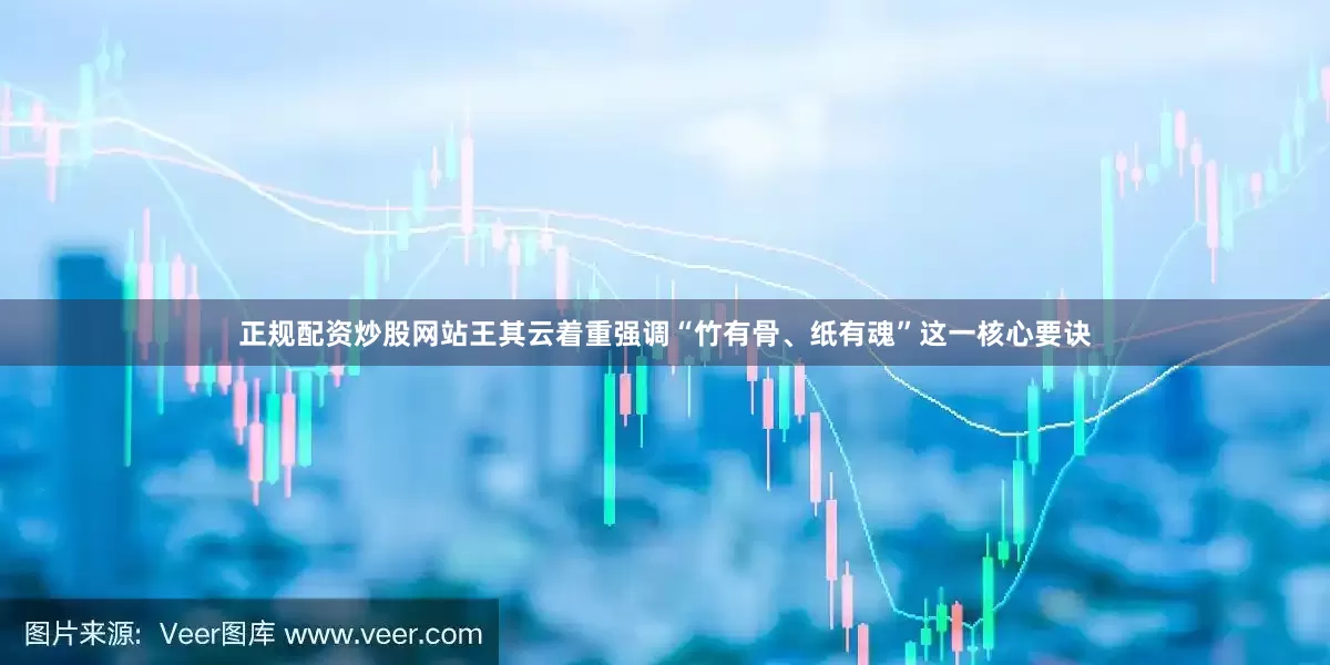 正规配资炒股网站王其云着重强调“竹有骨、纸有魂”这一核心要诀