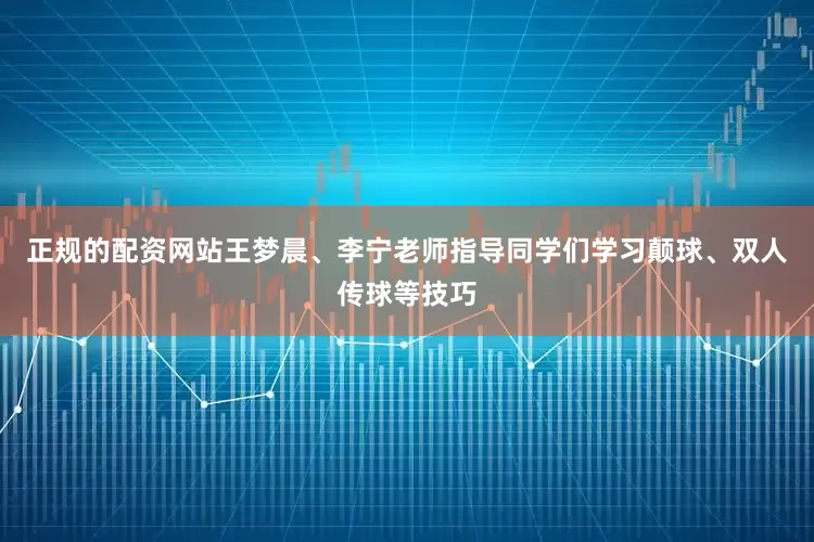 正规的配资网站王梦晨、李宁老师指导同学们学习颠球、双人传球等技巧