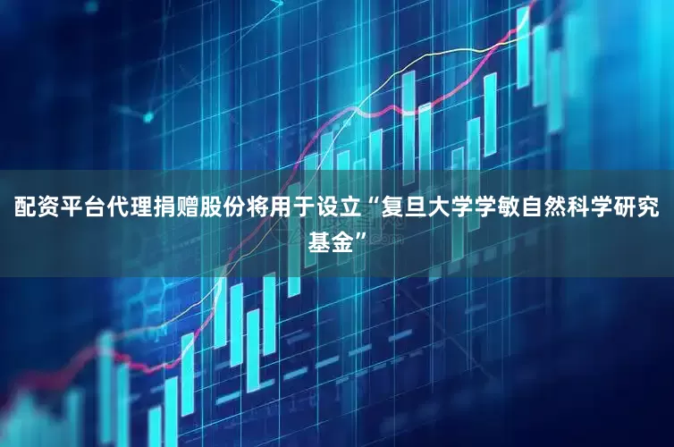 配资平台代理捐赠股份将用于设立“复旦大学学敏自然科学研究基金”
