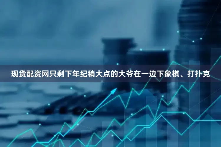 现货配资网只剩下年纪稍大点的大爷在一边下象棋、打扑克