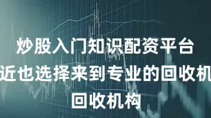 炒股入门知识配资平台最近也选择来到专业的回收机构