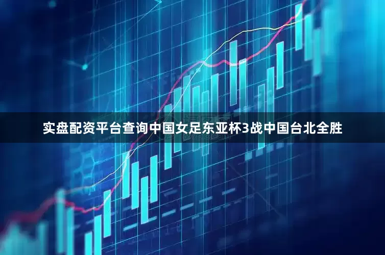 实盘配资平台查询中国女足东亚杯3战中国台北全胜