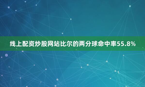 线上配资炒股网站比尔的两分球命中率55.8%
