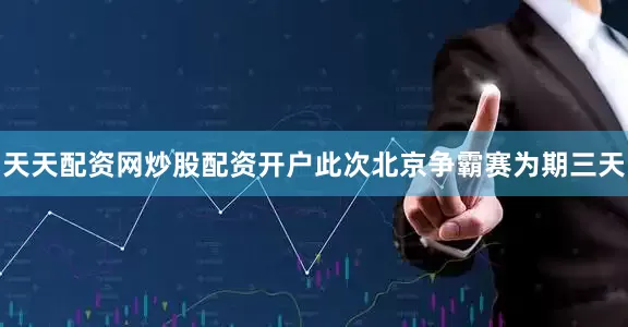 天天配资网炒股配资开户此次北京争霸赛为期三天