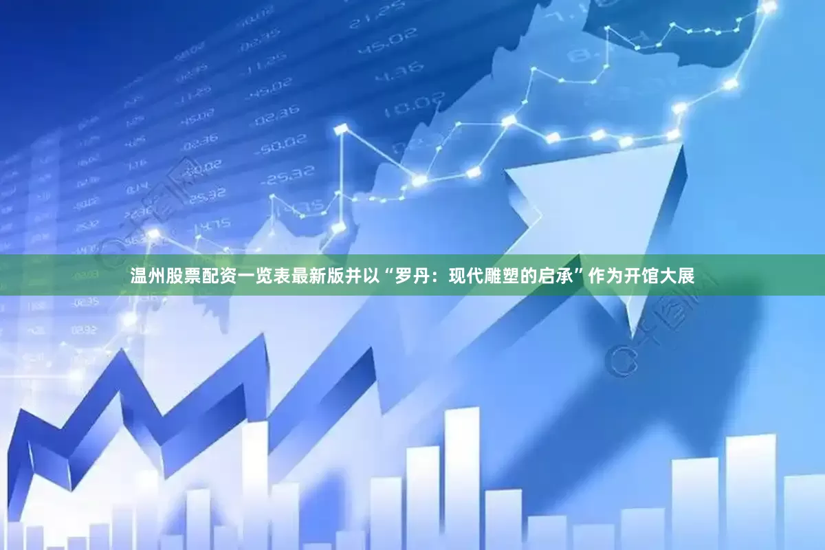 温州股票配资一览表最新版并以“罗丹：现代雕塑的启承”作为开馆大展