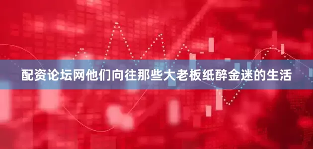 配资论坛网他们向往那些大老板纸醉金迷的生活