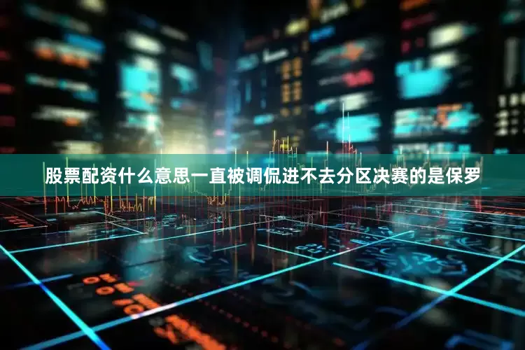 股票配资什么意思一直被调侃进不去分区决赛的是保罗