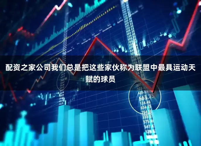配资之家公司我们总是把这些家伙称为联盟中最具运动天赋的球员