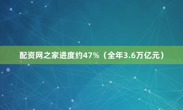 配资网之家进度约47%（全年3.6万亿元）