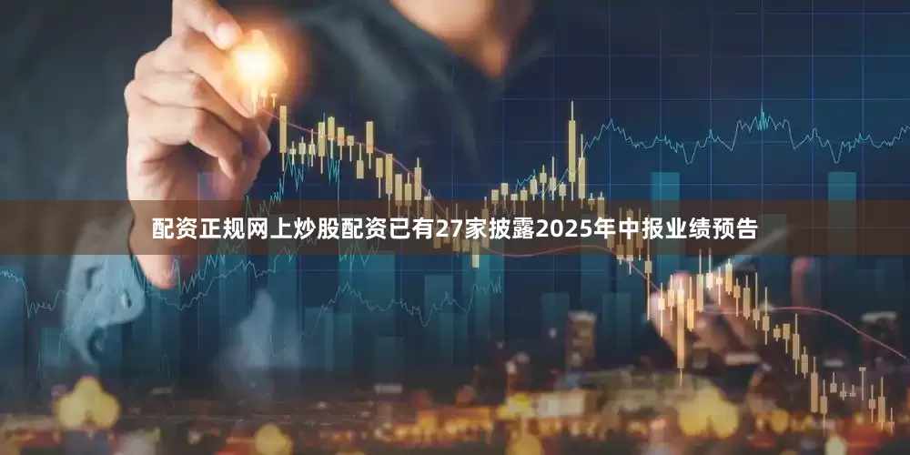 配资正规网上炒股配资已有27家披露2025年中报业绩预告