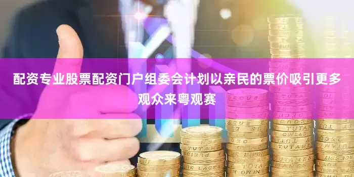 配资专业股票配资门户组委会计划以亲民的票价吸引更多观众来粤观赛