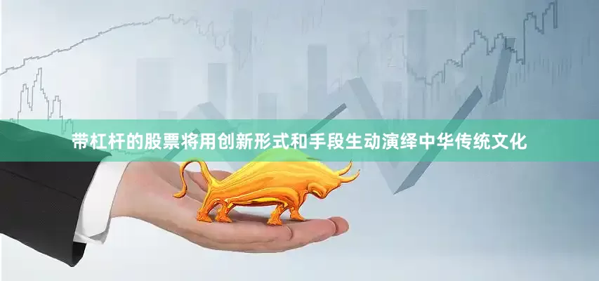带杠杆的股票将用创新形式和手段生动演绎中华传统文化