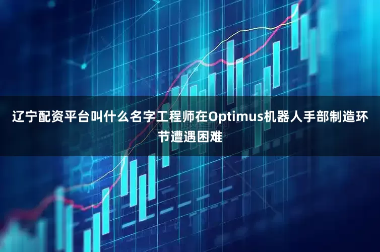 辽宁配资平台叫什么名字工程师在Optimus机器人手部制造环节遭遇困难