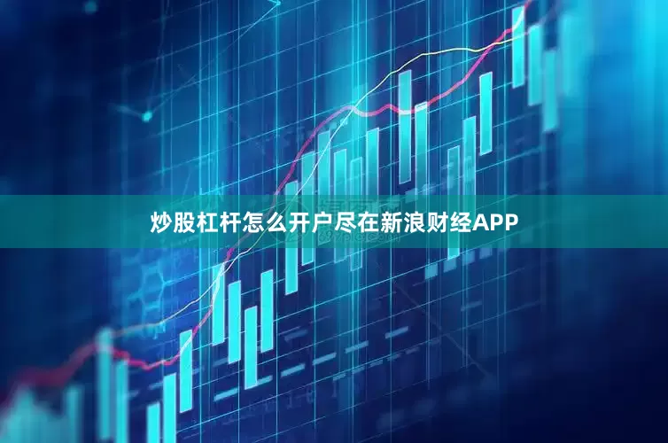 炒股杠杆怎么开户尽在新浪财经APP