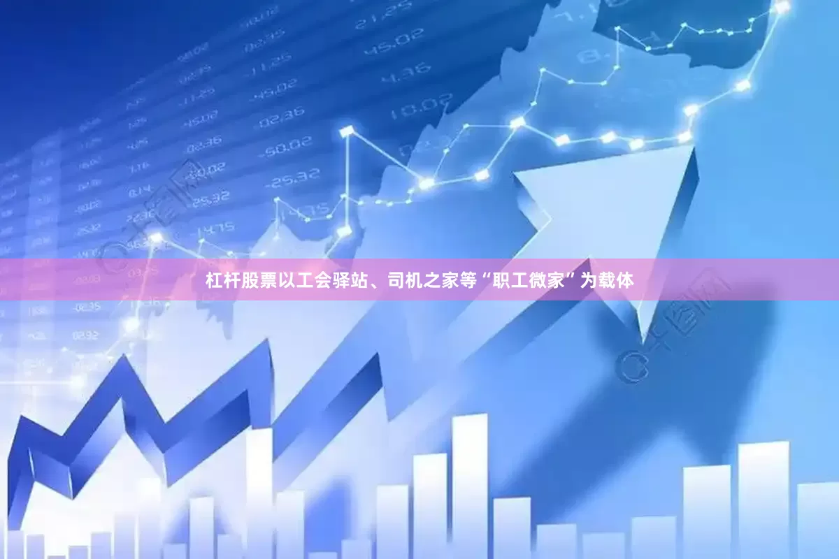 杠杆股票以工会驿站、司机之家等“职工微家”为载体