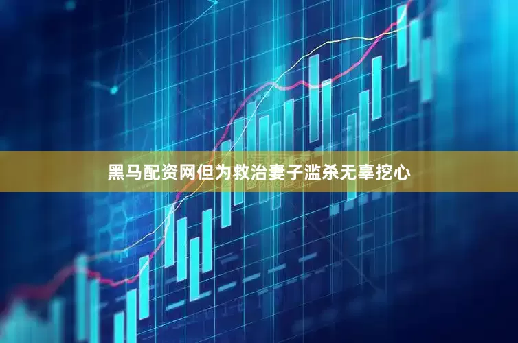 黑马配资网但为救治妻子滥杀无辜挖心