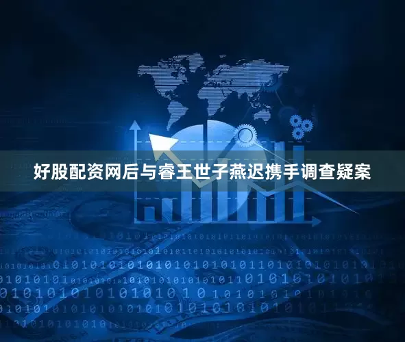 好股配资网后与睿王世子燕迟携手调查疑案