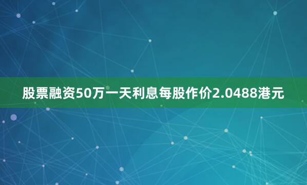 股票融资50万一天利息每股作价2.0488港元