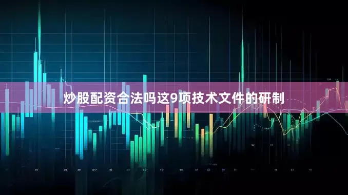炒股配资合法吗　　这9项技术文件的研制