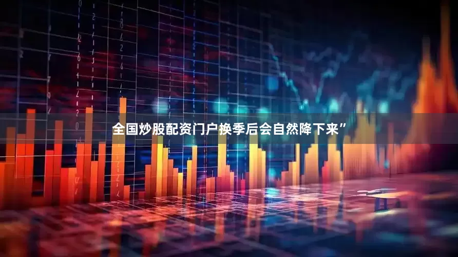 全国炒股配资门户换季后会自然降下来”