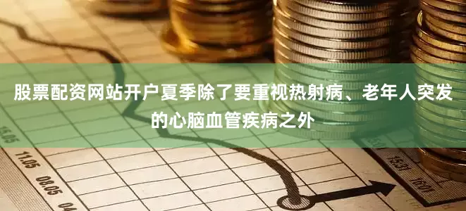 股票配资网站开户夏季除了要重视热射病、老年人突发的心脑血管疾病之外
