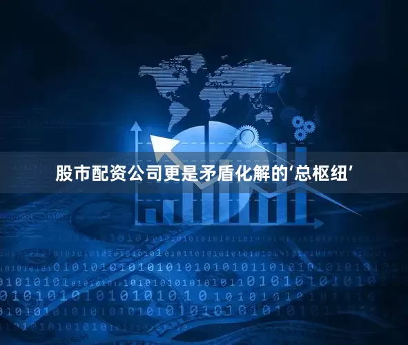 股市配资公司更是矛盾化解的‘总枢纽’