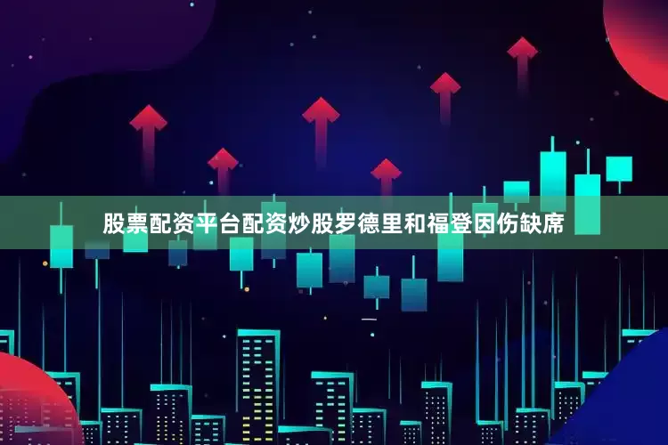 股票配资平台配资炒股罗德里和福登因伤缺席