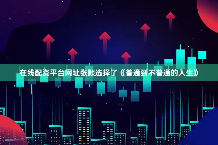 在线配资平台网址张颢选择了《普通到不普通的人生》